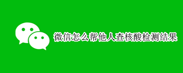 微信怎么帮他人查核酸检测结果