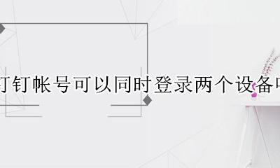 钉钉能同时登录两个设备吗 钉钉帐号可以同时登录两个设备吗