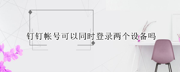 钉钉帐号可以同时登录两个设备吗