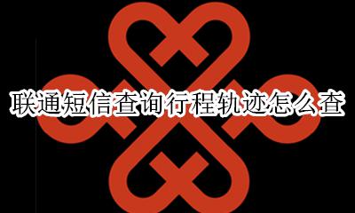 联通的怎么查行程轨迹 联通短信查询行程轨迹怎么查