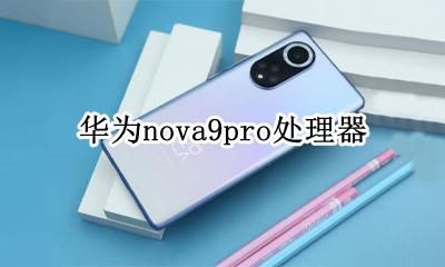 华为nova9pro处理器 华为nova9pro处理器是什么型号
