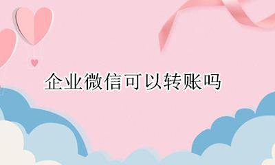 企业微信可以转账吗 企业微信不可以转账吗