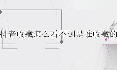 抖音收藏的怎么看不见 抖音收藏怎么看不到是谁收藏的