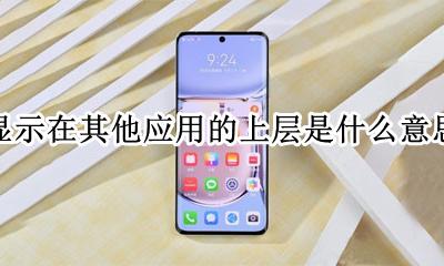 显示在其他应用的上层是什么意思 其他应用的上层显示内容什么意思