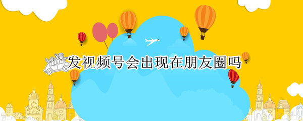 发视频号会出现在朋友圈吗
