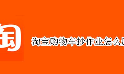 淘宝购物车删除的东西 淘宝购物车抄作业怎么删除