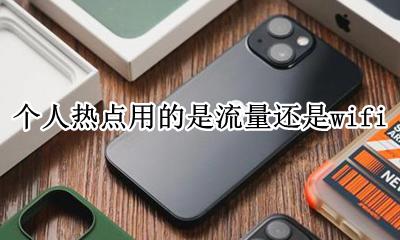 个人热点是用的本身的流量么 个人热点用的是流量还是wifi