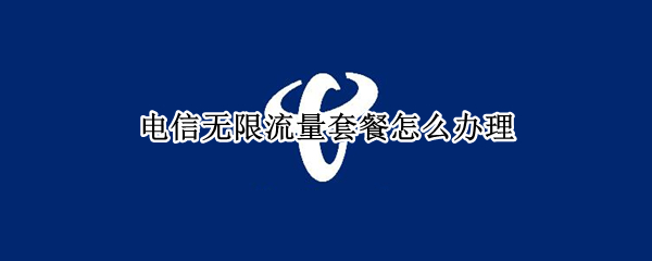 电信无限流量套餐怎么办理