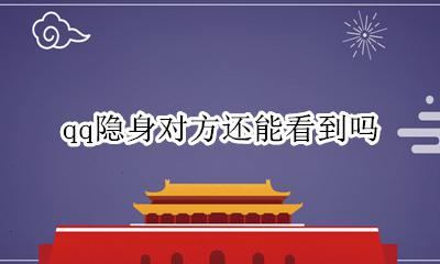 qq隐身对方还能看到吗 现在的qq隐身了对方能看见吗