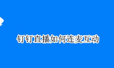钉钉直播上怎么连麦 钉钉直播如何连麦互动