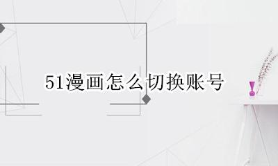 51漫画如何换账号 51漫画怎么切换账号?