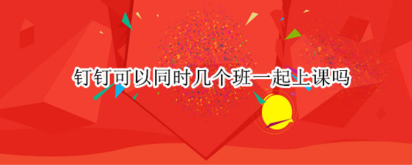 钉钉可以同时几个班一起上课吗