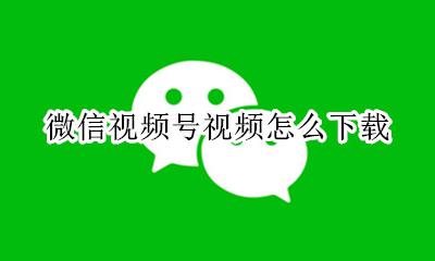 微信视频号视频怎么下载 微信视频号视频如何下载