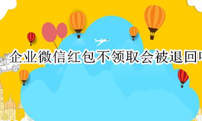 企业微信红包不能领取怎么办 企业微信红包不领取会被退回吗
