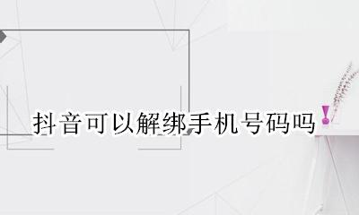 抖音能不能解绑手机号 抖音可以解绑手机号码吗