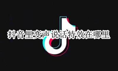 抖音视频说话怎么变声 抖音里变声说话特效在哪里