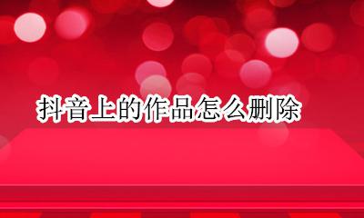 抖音上的作品怎么删除 抖音上喜欢的作品怎么删除掉