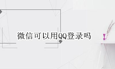 微信可以用QQ登录吗 微信不能用qq登录吗