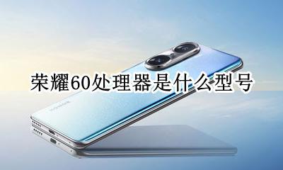 荣耀60怎么样 荣耀60处理器是什么型号