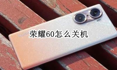 荣耀60怎么关机 手机电还有60就关机怎么办