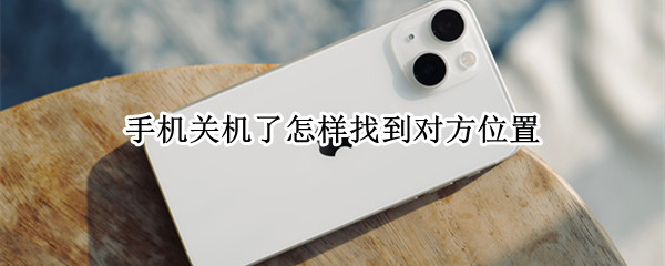 手机关机了怎样找到对方位置