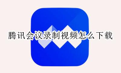 腾讯会议录制视频怎么下载 腾讯会议录制视频可以下载吗