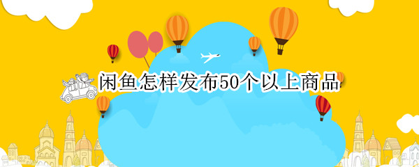 闲鱼怎样发布50个以上商品