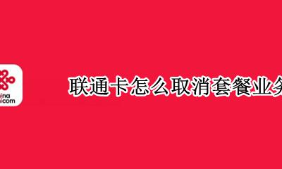 联通卡怎么取消套餐业务 怎么取消联通手机卡套餐业务