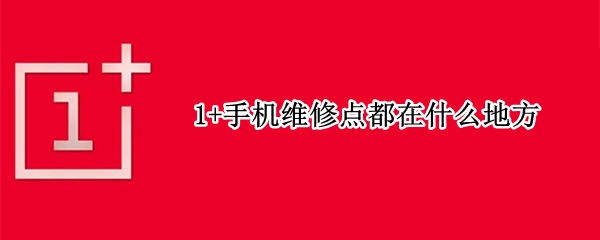 1+手机维修点都在什么地方