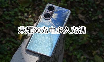 荣耀60充电多久充满 荣耀手机充电只能充到60%