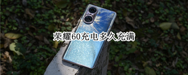 荣耀60充电多久充满
