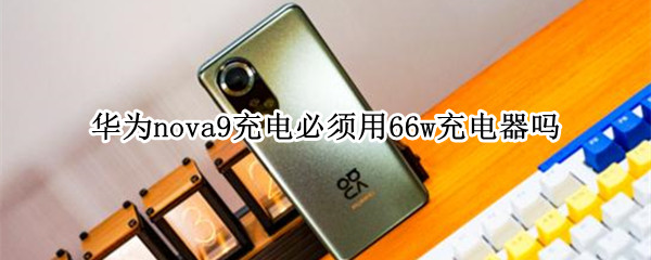 nova9充电必须用66w充电器吗