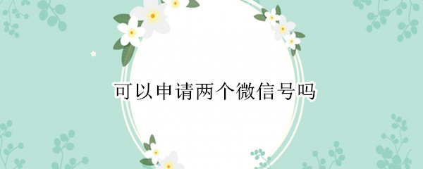 可以申请两个微信号吗