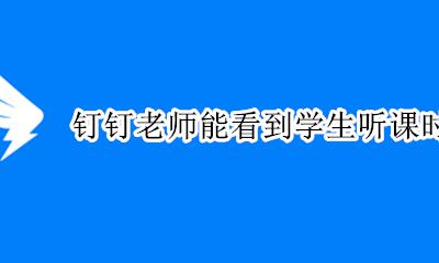 钉钉老师能看到学生听课时长吗 钉钉上课老师能看到学生观看时间吗