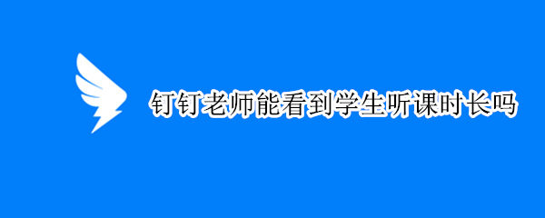 钉钉老师能看到学生听课时长吗