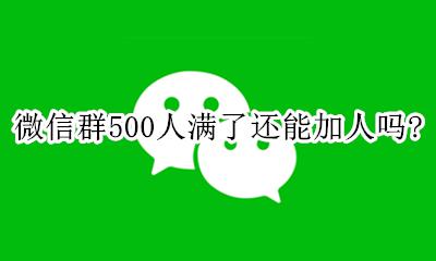 微信群500人后还能加吗 微信群500人满了还能加人吗?
