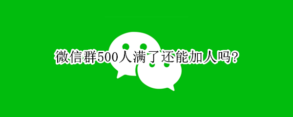 微信群500人满了还能加人吗?