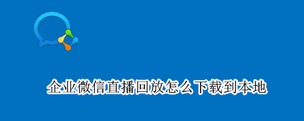 企业微信直播回放怎么下载到本地