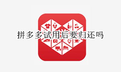 拼多多试用后要归还吗 拼多多上的试用要还回来吗?