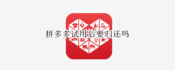 拼多多试用后要归还吗
