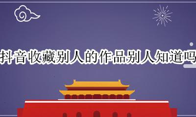 抖音收藏别人的作品别人知道吗 抖音里面收藏别人的作品别人会知道吗