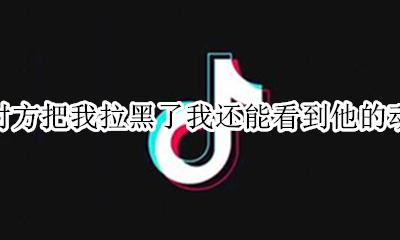 抖音对方把我拉黑了我还能看到他的动态吗 抖音对方把我拉黑了我他还能看到