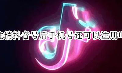 抖音注销手机号还能注册吗 注销抖音号后手机号还可以注册吗