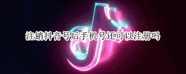 注销抖音号后手机号还可以注册吗