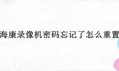 海康录像机密码忘记了怎么办 海康录像机密码忘记了怎么重置