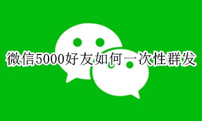 微信5000人怎么群发 微信5000好友如何一次性群发