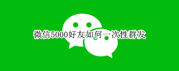 微信5000好友如何一次性群发
