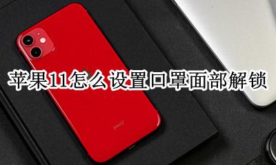 苹果11戴口罩怎么解锁面容 苹果11怎么设置口罩面部解锁