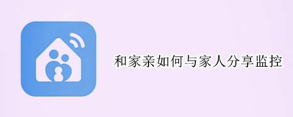 和家亲如何与家人分享监控