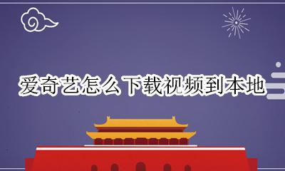 爱奇艺怎么下载视频到本地 爱奇艺的视频怎样下载到本地